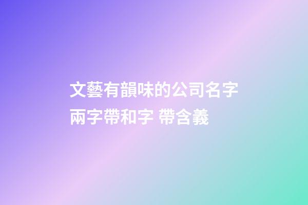 文藝有韻味的公司名字兩字帶和字 帶含義-第1張-公司起名-玄機派